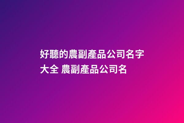 好聽的農副產品公司名字大全 農副產品公司名